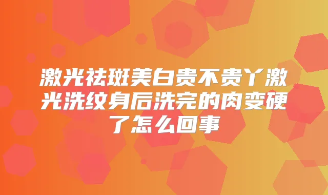 激光祛斑美白贵不贵丫激光洗纹身后洗完的肉变硬了怎么回事
