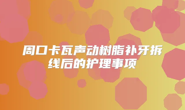周口卡瓦声动树脂补牙拆线后的护理事项