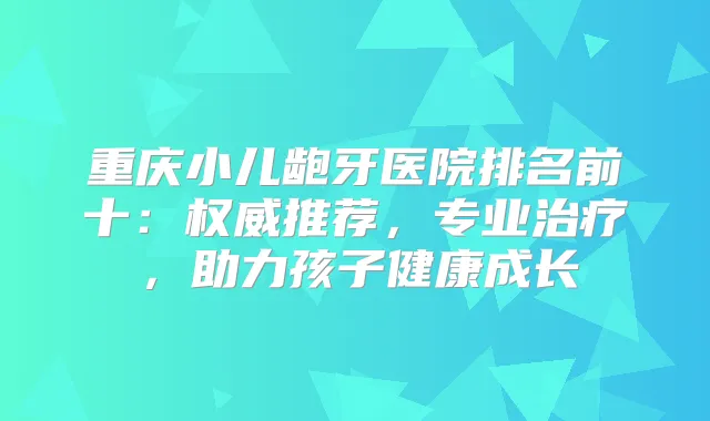 重庆小儿龅牙医院排名前十：推荐，专业，助力孩子健康成长