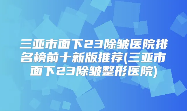 三亚市面下23除皱医院排名榜前十新版推荐(三亚市面下23除皱整形医院)