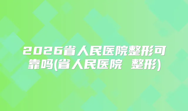 2026省人民医院整形可靠吗(省人民医院 整形)