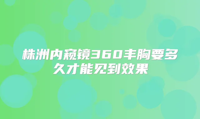 株洲内窥镜360丰胸要多久才能见到效果