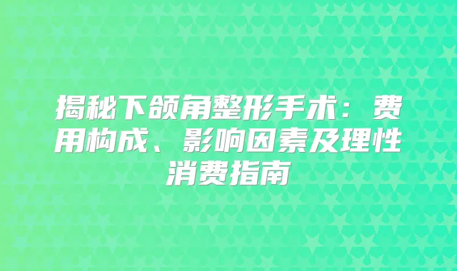 揭秘下颌角整形手术：费用构成、影响因素及理性消费指南