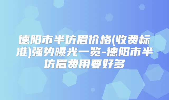 德阳市半仿眉价格(收费标准)强势曝光一览-德阳市半仿眉费用要好多