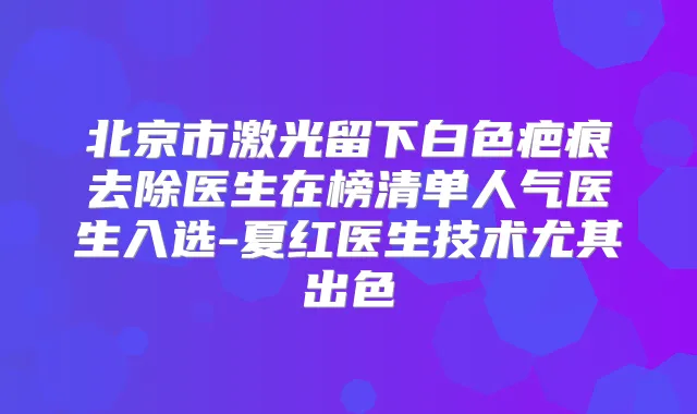 北京市激光留下白色疤痕去除医生在榜清单人气医生入选-夏红医生技术尤其出色
