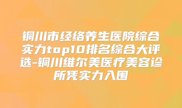 铜川市经络养生医院综合实力top10排名综合大评选-铜川维尔美医疗美容诊所凭实力入围