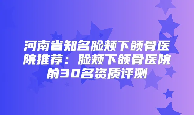 河南省知名脸颊下颌骨医院推荐：脸颊下颌骨医院前30名资质评测