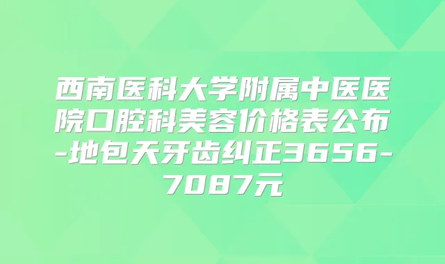 西南医科大学附属中医医院口腔科美容价格表公布-地包天牙齿纠正3656-7087元