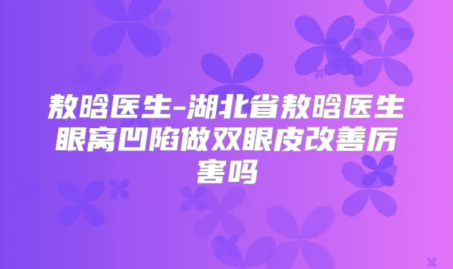 敖晗医生-湖北省敖晗医生眼窝凹陷做双眼皮厉害吗