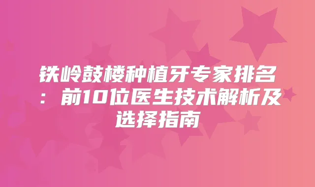 铁岭鼓楼种植牙专家排名:前10位医生技术解析及选择指南
