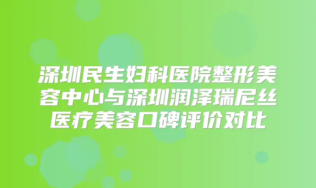 深圳民生妇科医院整形美容中心与深圳润泽瑞尼丝医疗美容口碑评价对比