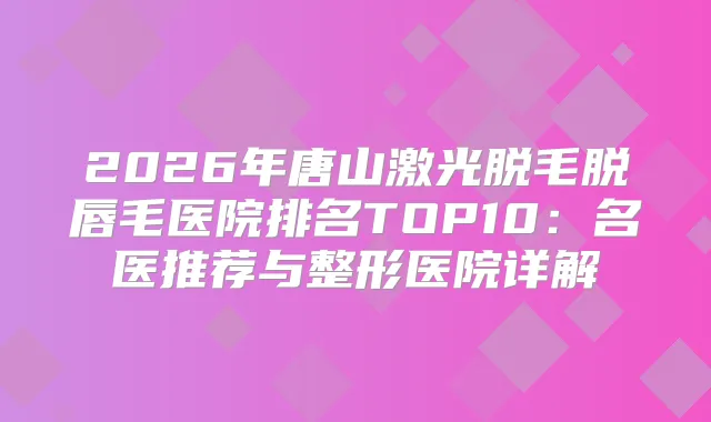 2026年唐山激光脱毛脱唇毛医院排名TOP10:名医推荐与整形医院详解