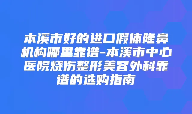 本溪市好的进口假体隆鼻机构哪里靠谱-本溪市中心医院烧伤整形美容外科靠谱的选购指南
