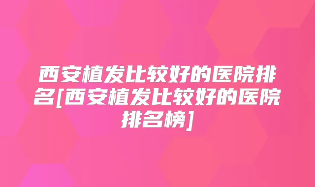 西安植发比较好的医院排名[西安植发比较好的医院排名榜]