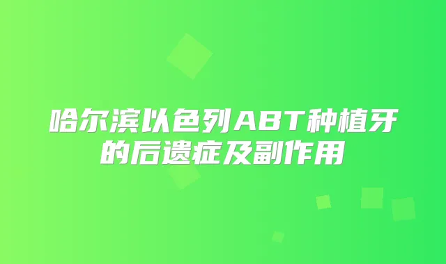 哈尔滨以色列ABT种植牙的后遗症及副作用