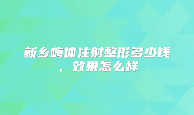 新乡嗨体注射整形多少钱，效果怎么样