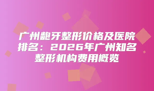 广州龅牙整形价格及医院排名：2026年广州知名整形机构费用概览
