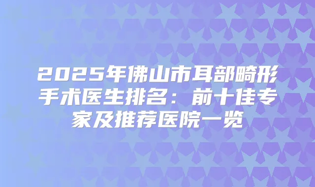 2025年佛山市耳部畸形手术医生排名：前十佳专家及推荐医院一览