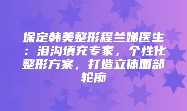 保定韩美整形程兰娣医生：泪沟填充专家，个性化整形方案，打造立体面部轮廓