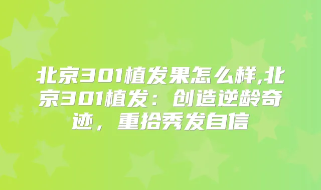 北京301植发果怎么样,北京301植发：创造奇迹，重拾秀发自信
