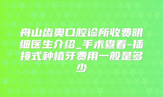 舟山齿奥口腔诊所收费明细医生介绍_手术查看-插接式种植牙费用一般是多少