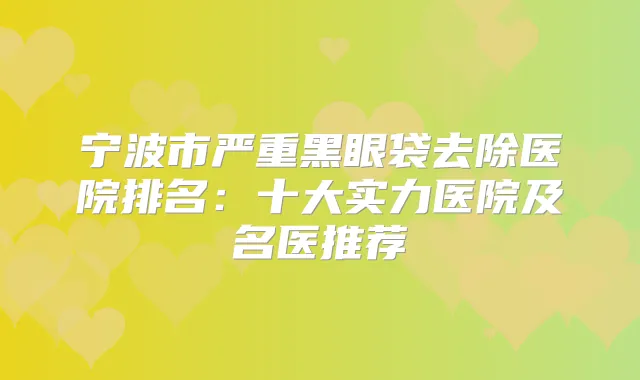 宁波市严重黑眼袋去除医院排名：十大实力医院及名医推荐