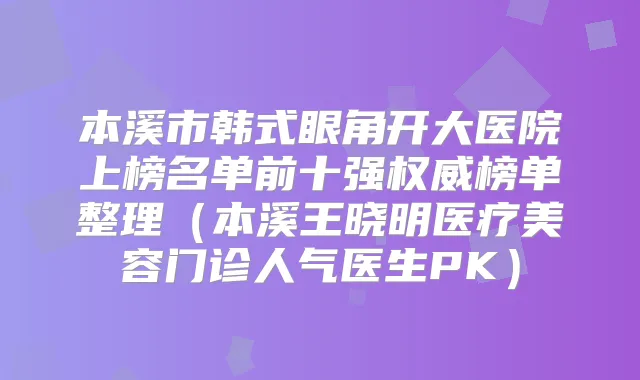 本溪市韩式眼角开大医院上榜名单前十强榜单整理（本溪王晓明医疗美容门诊人气医生PK）