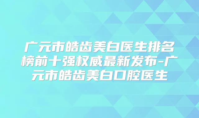 广元市皓齿美白医生排名榜前十强新发布-广元市皓齿美白口腔医生