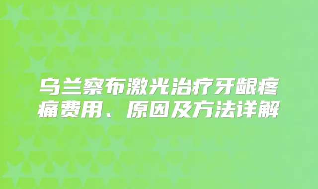 乌兰察布激光牙龈疼痛费用、原因及方法详解