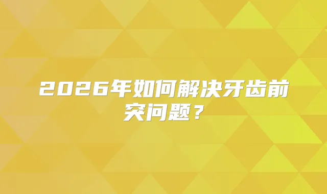 2026年如何解决牙齿前突问题?