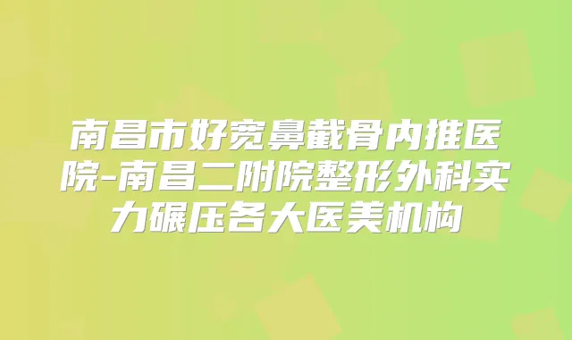 南昌市好宽鼻截骨内推医院-南昌二附院整形外科实力碾压各大医美机构