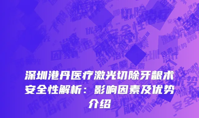 深圳港丹医疗激光切除牙龈术安全性解析：影响因素及优势介绍