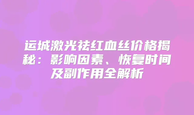 运城激光祛红血丝价格揭秘：影响因素、恢复时间及副作用全解析