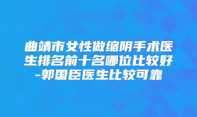 曲靖市女性做缩阴手术医生排名前十名哪位比较好-郭国臣医生比较可靠