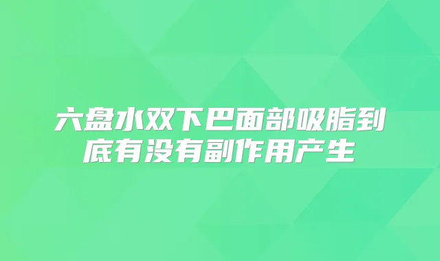 六盘水双下巴面部吸脂到底有没有副作用产生