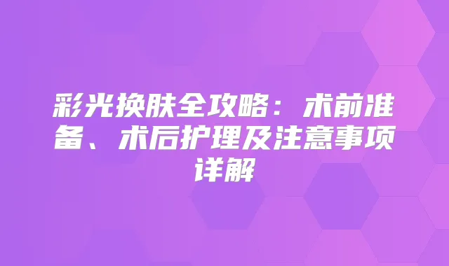 彩光换肤全攻略：术前准备、术后护理及注意事项详解