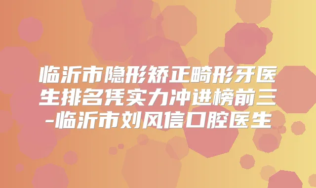 临沂市隐形矫正畸形牙医生排名凭实力冲进榜前三-临沂市刘风信口腔医生