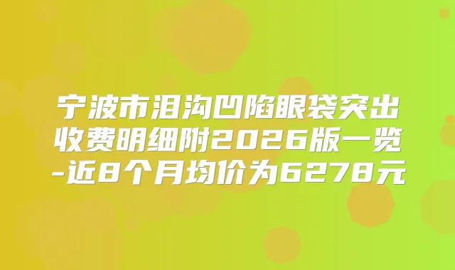 宁波市泪沟凹陷眼袋突出收费明细附2026版一览-近8个月均价为6278元