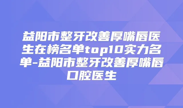益阳市整牙厚嘴唇医生在榜名单top10实力名单-益阳市整牙厚嘴唇口腔医生