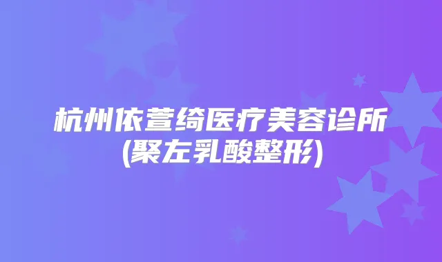 杭州依萱绮医疗美容诊所(聚左乳酸整形)