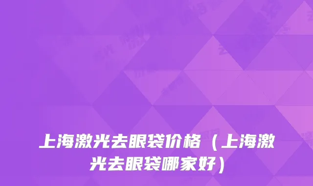 上海激光去眼袋价格(上海激光去眼袋哪家好)