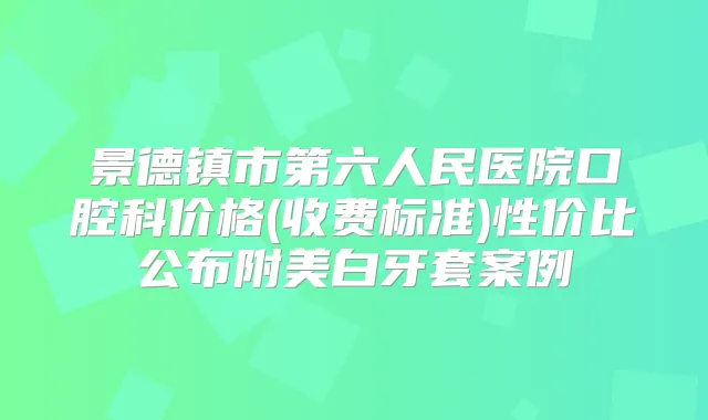 景德镇市第六人民医院口腔科价格(收费标准)性价比公布附美白牙套案例