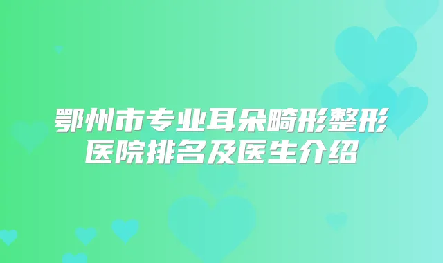 鄂州市专业耳朵畸形整形医院排名及医生介绍