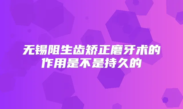 无锡阻生齿矫正磨牙术的作用是不是持久的