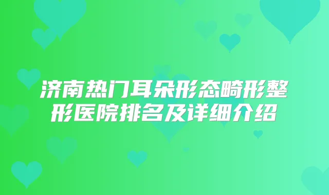 济南热门耳朵形态畸形整形医院排名及详细介绍