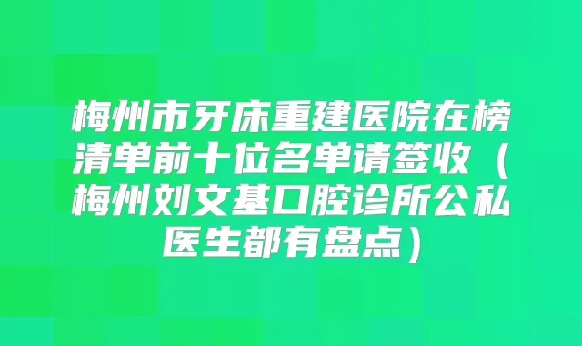 梅州市牙床重建医院在榜清单前十位名单请签收（梅州刘文基口腔诊所公私医生都有盘点）