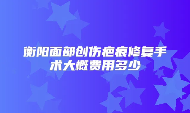 衡阳面部创伤疤痕修复手术大概费用多少