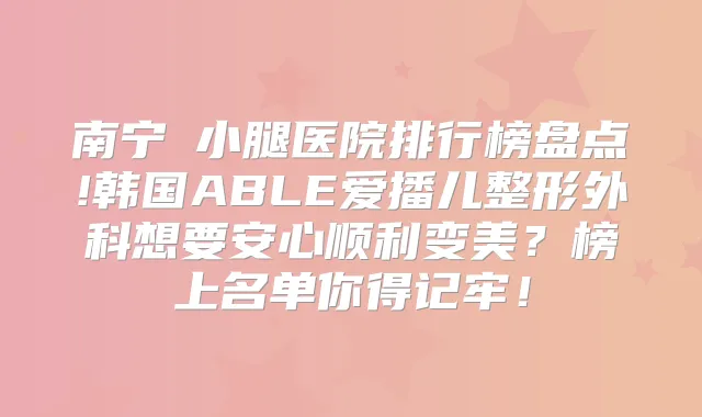 南宁廋小腿医院排行榜盘点!韩国ABLE爱播儿整形外科想要安心顺利变美？榜上名单你得记牢！