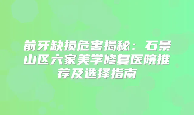 前牙缺损危害揭秘：石景山区六家美学修复医院推荐及选择指南