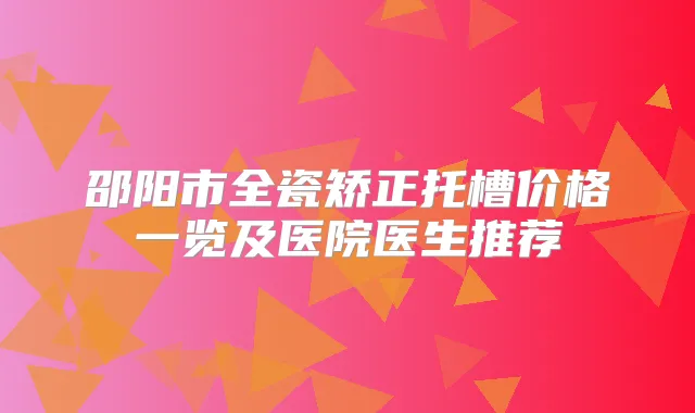 邵阳市全瓷矫正托槽价格一览及医院医生推荐